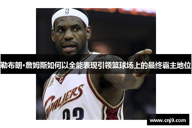 勒布朗·詹姆斯如何以全能表现引领篮球场上的最终霸主地位