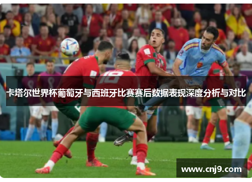 卡塔尔世界杯葡萄牙与西班牙比赛赛后数据表现深度分析与对比