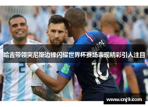哈吉带领突尼斯边锋闪耀世界杯赛场表现精彩引人注目