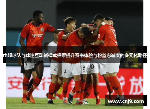 中超球队与球迷互动新模式探索提升赛事体验与粉丝忠诚度的多元化路径