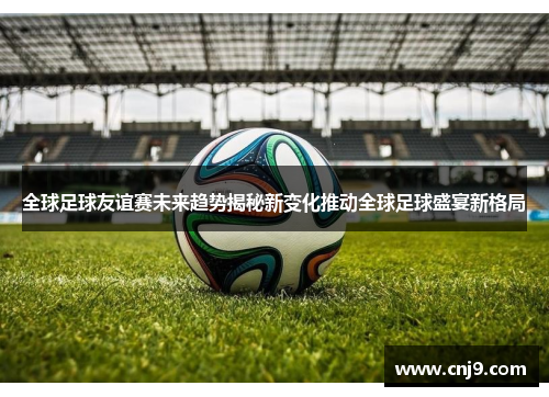 全球足球友谊赛未来趋势揭秘新变化推动全球足球盛宴新格局
