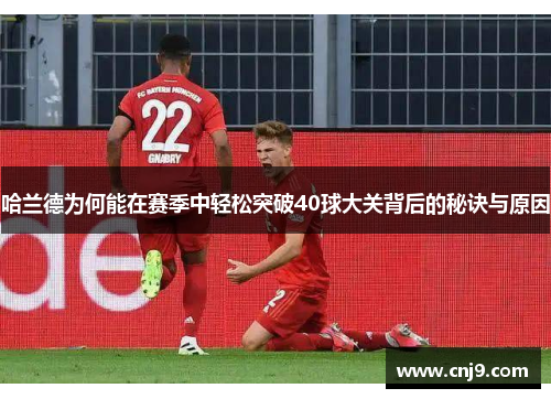 哈兰德为何能在赛季中轻松突破40球大关背后的秘诀与原因