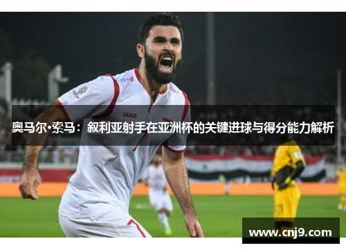 奥马尔·索马：叙利亚射手在亚洲杯的关键进球与得分能力解析