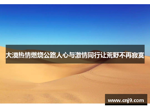 大漠热情燃烧公路人心与激情同行让荒野不再寂寞
