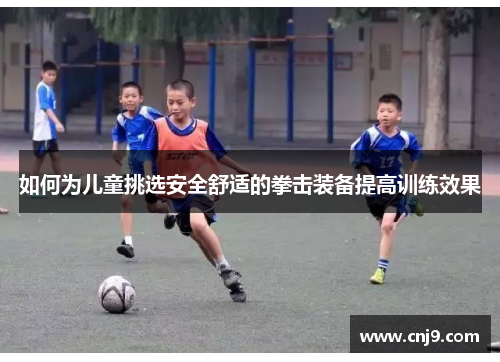 如何为儿童挑选安全舒适的拳击装备提高训练效果