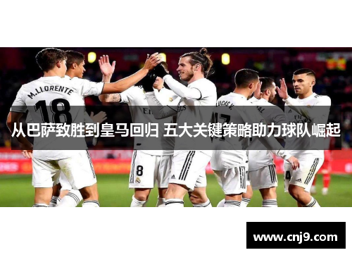 从巴萨致胜到皇马回归 五大关键策略助力球队崛起