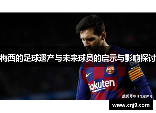 梅西的足球遗产与未来球员的启示与影响探讨