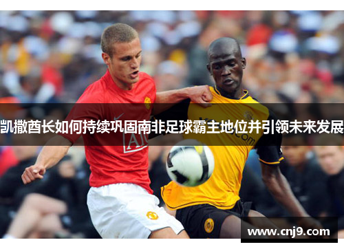 凯撒酋长如何持续巩固南非足球霸主地位并引领未来发展