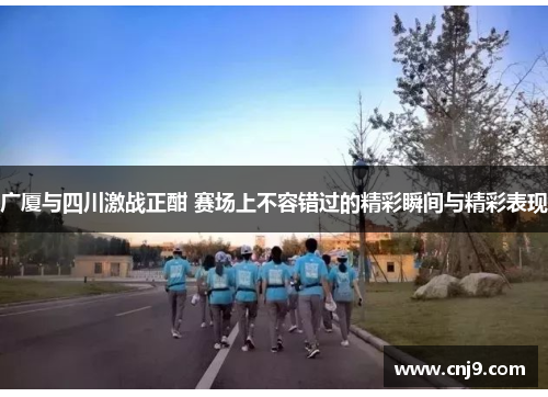 广厦与四川激战正酣 赛场上不容错过的精彩瞬间与精彩表现