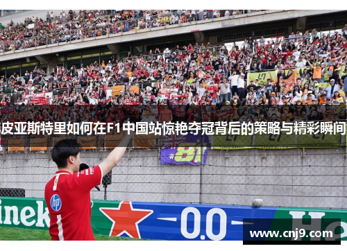 皮亚斯特里如何在F1中国站惊艳夺冠背后的策略与精彩瞬间
