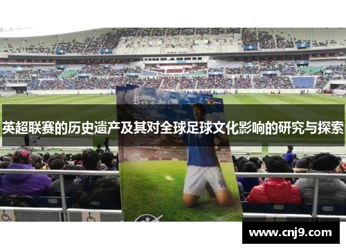 英超联赛的历史遗产及其对全球足球文化影响的研究与探索