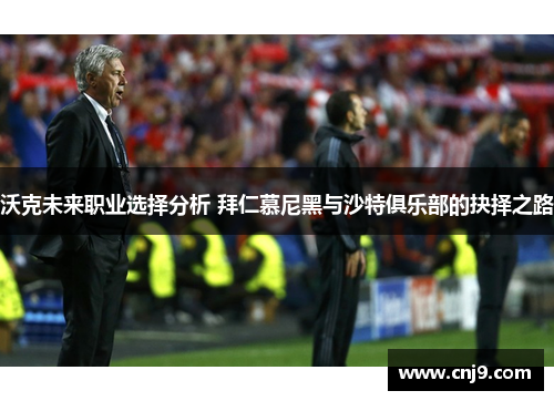 沃克未来职业选择分析 拜仁慕尼黑与沙特俱乐部的抉择之路
