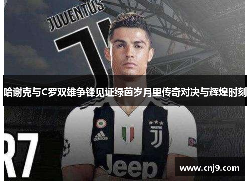 哈谢克与C罗双雄争锋见证绿茵岁月里传奇对决与辉煌时刻