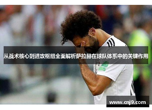 从战术核心到进攻枢纽全面解析萨拉赫在球队体系中的关键作用