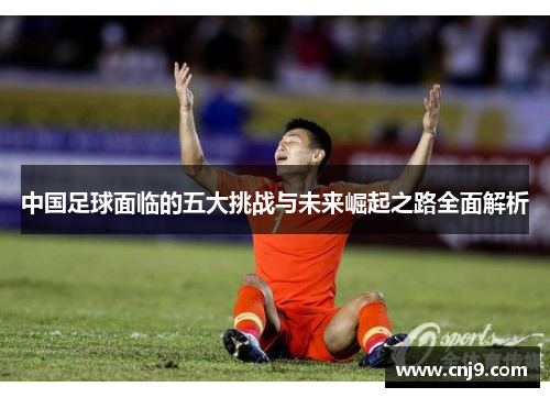 中国足球面临的五大挑战与未来崛起之路全面解析