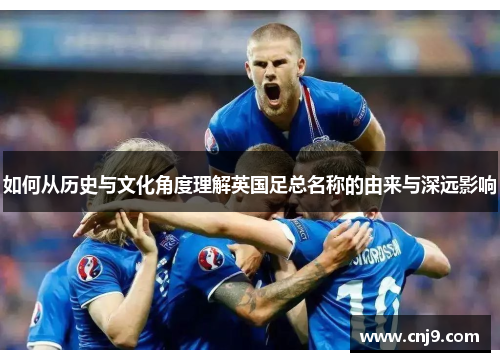 如何从历史与文化角度理解英国足总名称的由来与深远影响