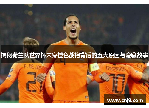 揭秘荷兰队世界杯未穿橙色战袍背后的五大原因与隐藏故事