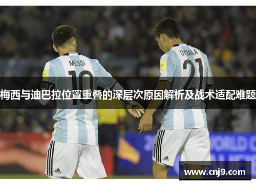 梅西与迪巴拉位置重叠的深层次原因解析及战术适配难题